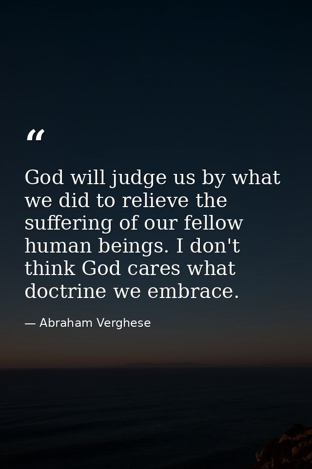 God will judge us by what we did to relieve the suffering of our fellow human beings. I don't think God cares what doctr — Abraham Verghese