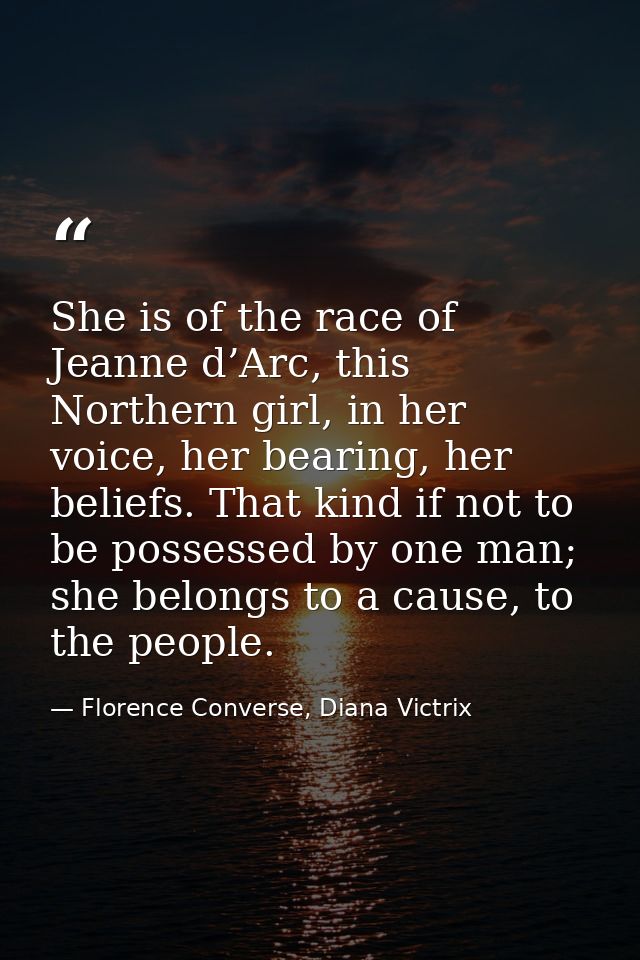 She is of the race of Jeanne d’Arc, this Northern girl, in her voice, her bearing, her beliefs. That kind if not to be p — Florence Converse, Diana Victrix