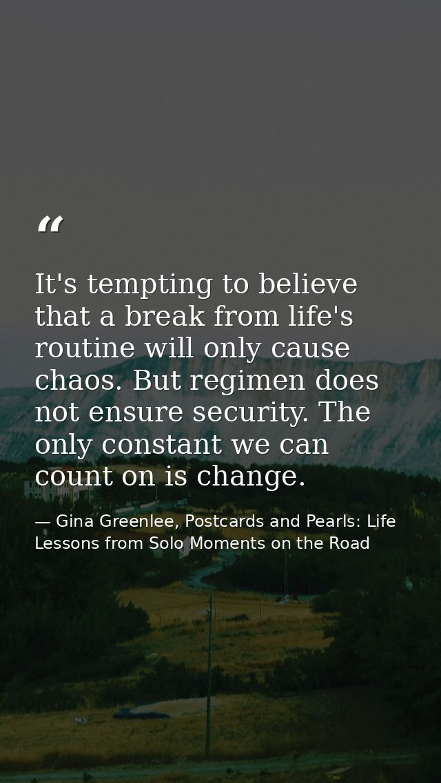 It's tempting to believe that a break from life's routine will only cause chaos. But regimen does not ensure security. T — Gina Greenlee, Postcards and Pearls: Life Lessons from Solo Moments on the Road