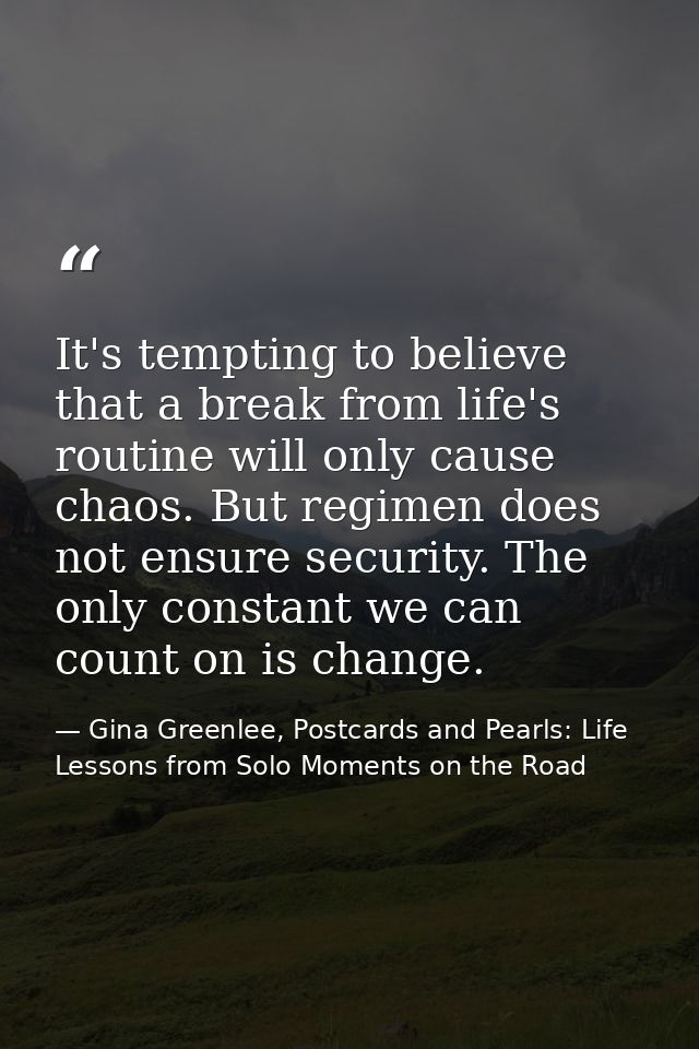 It's tempting to believe that a break from life's routine will only cause chaos. But regimen does not ensure security. T — Gina Greenlee, Postcards and Pearls: Life Lessons from Solo Moments on the Road