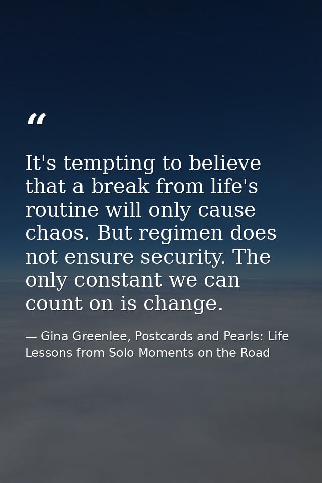 It's tempting to believe that a break from life's routine will only cause chaos. But regimen does not ensure security. T — Gina Greenlee, Postcards and Pearls: Life Lessons from Solo Moments on the Road