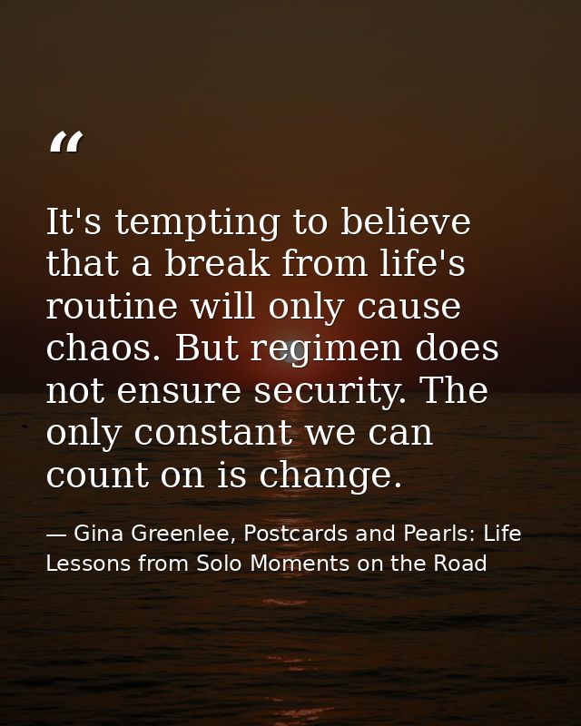 It's tempting to believe that a break from life's routine will only cause chaos. But regimen does not ensure security. T — Gina Greenlee, Postcards and Pearls: Life Lessons from Solo Moments on the Road