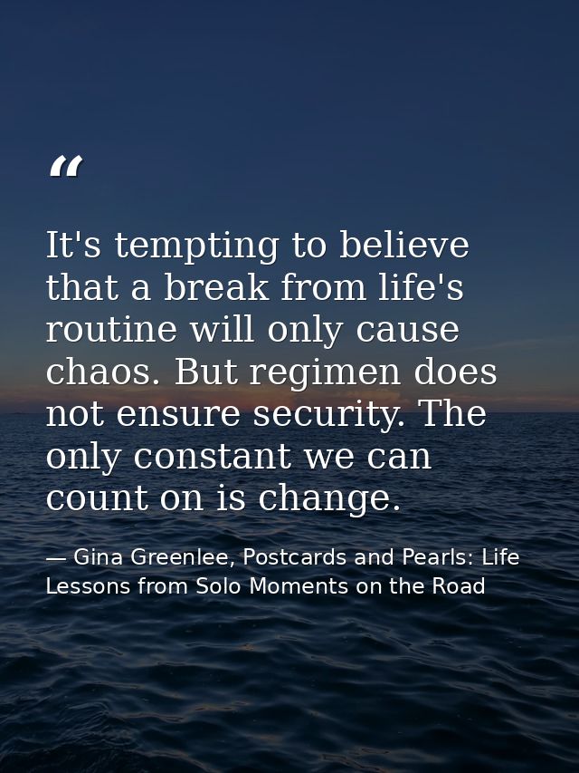 It's tempting to believe that a break from life's routine will only cause chaos. But regimen does not ensure security. T — Gina Greenlee, Postcards and Pearls: Life Lessons from Solo Moments on the Road