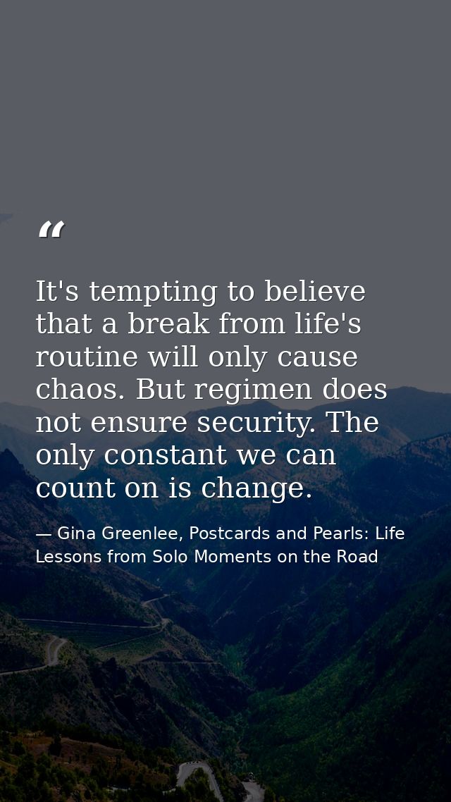 It's tempting to believe that a break from life's routine will only cause chaos. But regimen does not ensure security. T — Gina Greenlee, Postcards and Pearls: Life Lessons from Solo Moments on the Road
