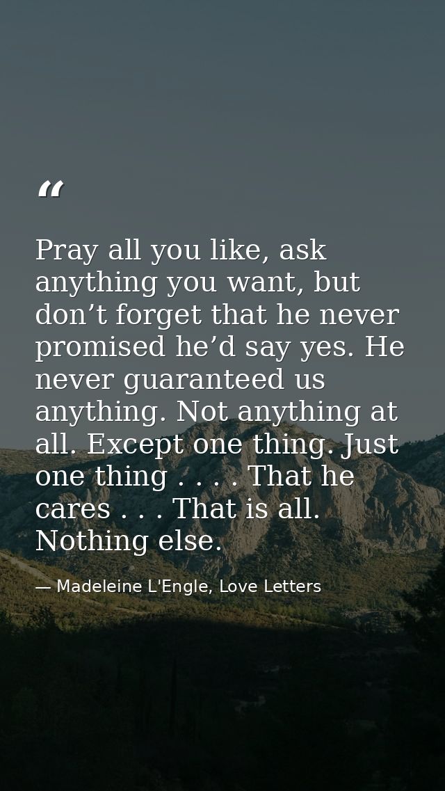 Pray all you like, ask anything you want, but don’t forget that he never promised he’d say yes. He never guaranteed us a — Madeleine L'Engle, Love Letters