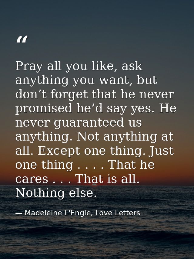Pray all you like, ask anything you want, but don’t forget that he never promised he’d say yes. He never guaranteed us a — Madeleine L'Engle, Love Letters