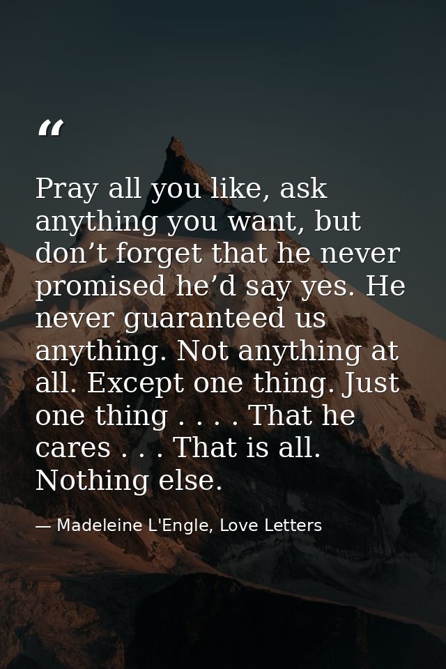 Pray all you like, ask anything you want, but don’t forget that he never promised he’d say yes. He never guaranteed us a — Madeleine L'Engle, Love Letters