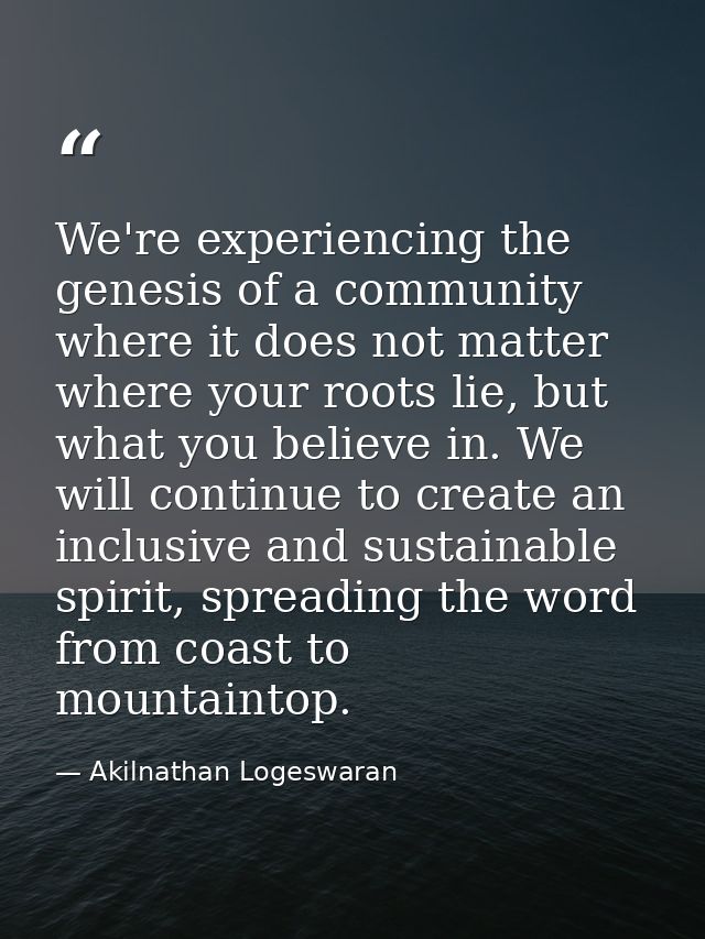 We're experiencing the genesis of a community where it does not matter where your roots lie, but what you believe in. We — Akilnathan Logeswaran
