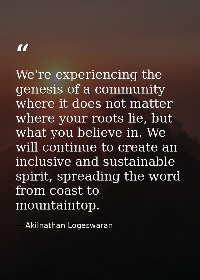 We're experiencing the genesis of a community where it does not matter where your roots lie, but what you believe in. We — Akilnathan Logeswaran