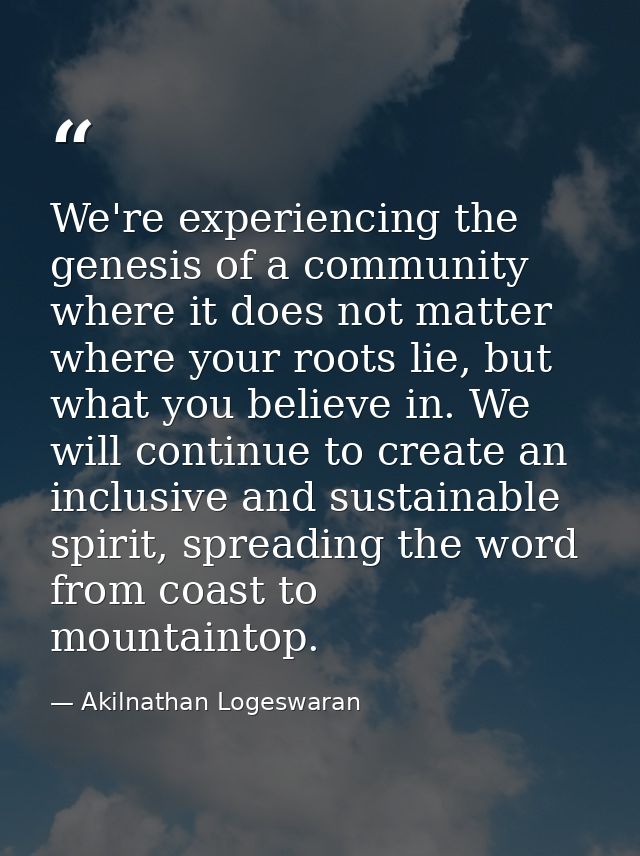We're experiencing the genesis of a community where it does not matter where your roots lie, but what you believe in. We — Akilnathan Logeswaran