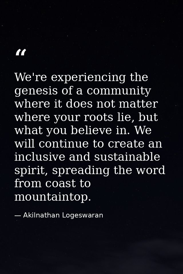 We're experiencing the genesis of a community where it does not matter where your roots lie, but what you believe in. We — Akilnathan Logeswaran