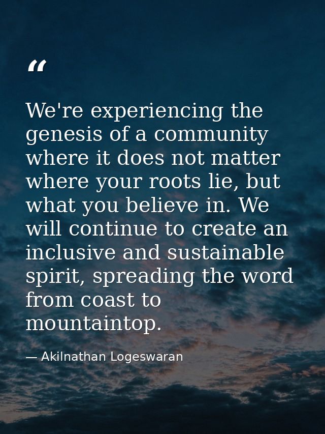 We're experiencing the genesis of a community where it does not matter where your roots lie, but what you believe in. We — Akilnathan Logeswaran