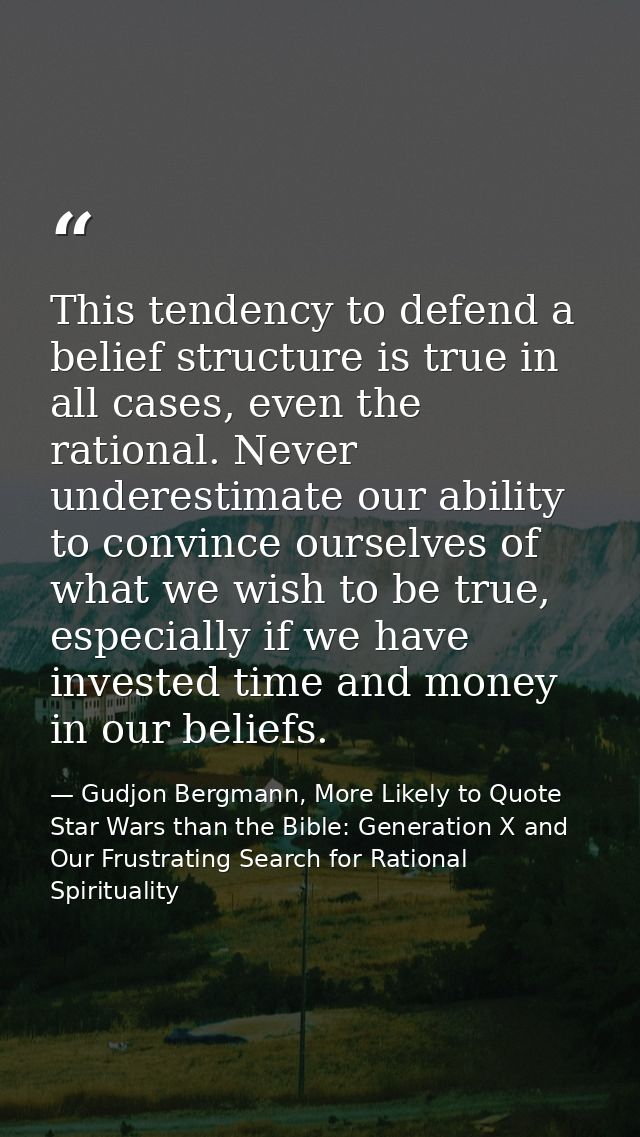 This tendency to defend a belief structure is true in all cases, even the rational. Never underestimate our ability to c — Gudjon Bergmann, More Likely to Quote Star Wars than the Bible: Generation X and Our Frustrating Search for Rational Spirituality