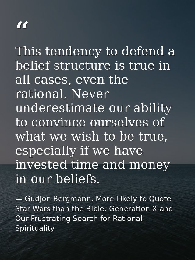 This tendency to defend a belief structure is true in all cases, even the rational. Never underestimate our ability to c — Gudjon Bergmann, More Likely to Quote Star Wars than the Bible: Generation X and Our Frustrating Search for Rational Spirituality