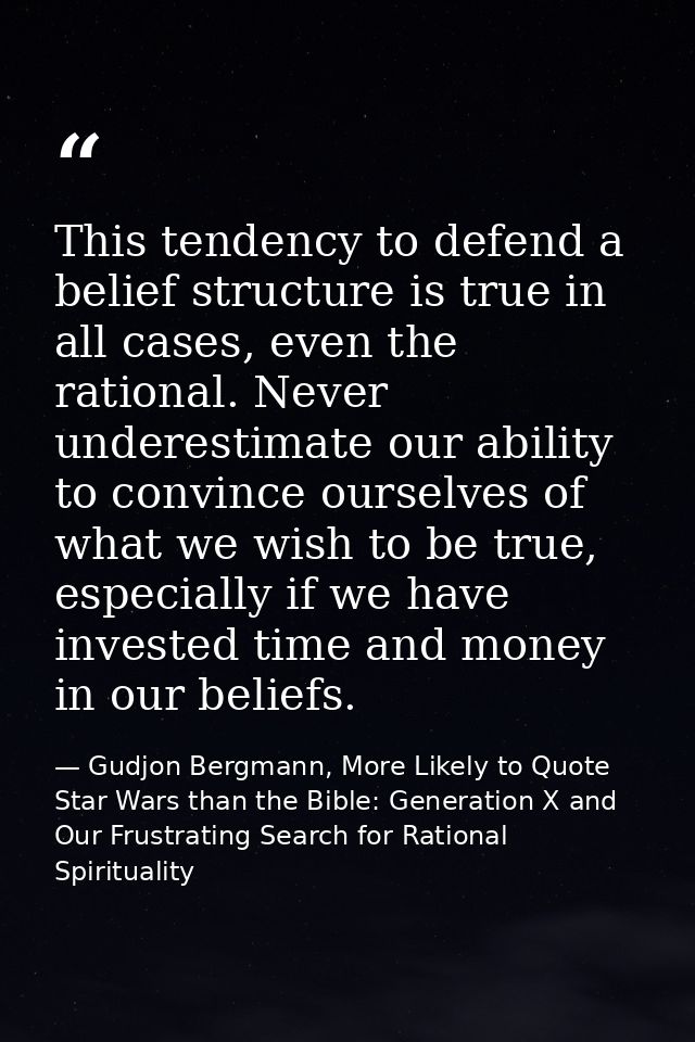 This tendency to defend a belief structure is true in all cases, even the rational. Never underestimate our ability to c — Gudjon Bergmann, More Likely to Quote Star Wars than the Bible: Generation X and Our Frustrating Search for Rational Spirituality