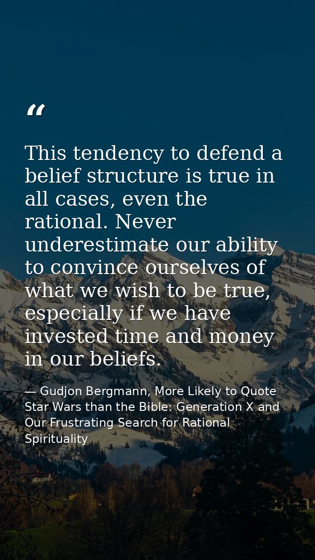 This tendency to defend a belief structure is true in all cases, even the rational. Never underestimate our ability to c — Gudjon Bergmann, More Likely to Quote Star Wars than the Bible: Generation X and Our Frustrating Search for Rational Spirituality
