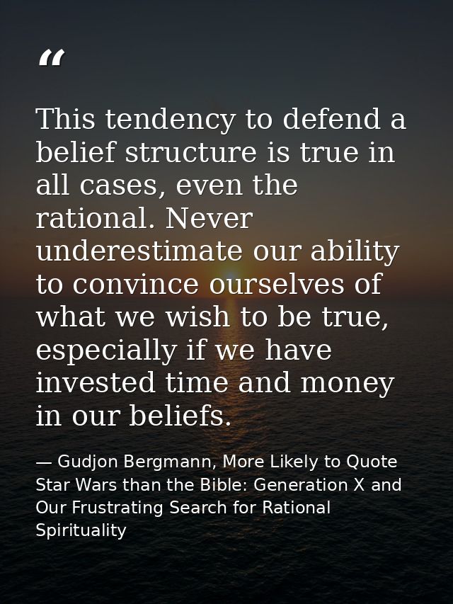 This tendency to defend a belief structure is true in all cases, even the rational. Never underestimate our ability to c — Gudjon Bergmann, More Likely to Quote Star Wars than the Bible: Generation X and Our Frustrating Search for Rational Spirituality