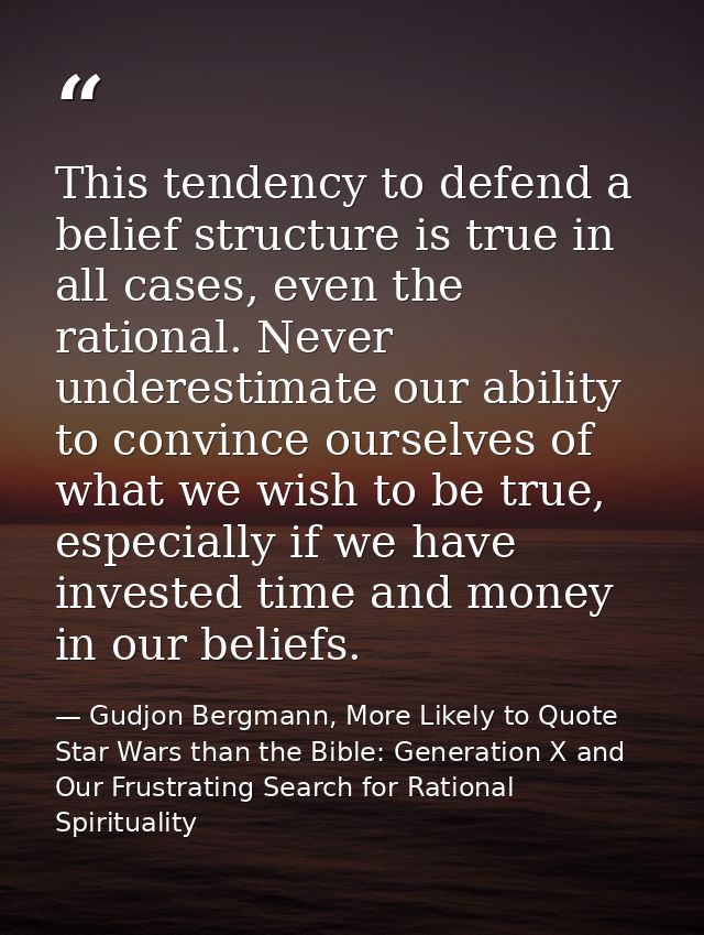 This tendency to defend a belief structure is true in all cases, even the rational. Never underestimate our ability to c — Gudjon Bergmann, More Likely to Quote Star Wars than the Bible: Generation X and Our Frustrating Search for Rational Spirituality
