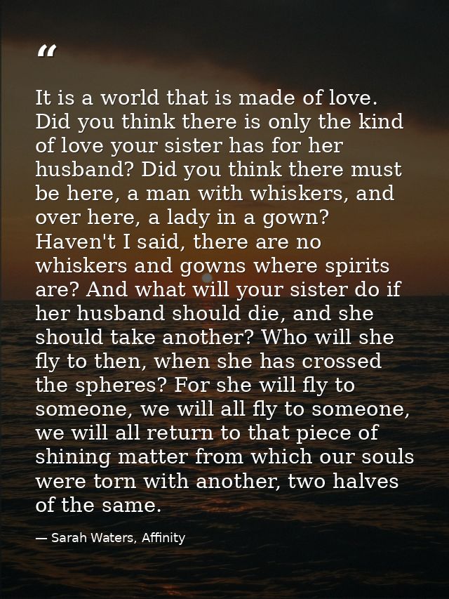 It is a world that is made of love. Did you think there is only the kind of love your sister has for her husband? Did yo — Sarah Waters, Affinity