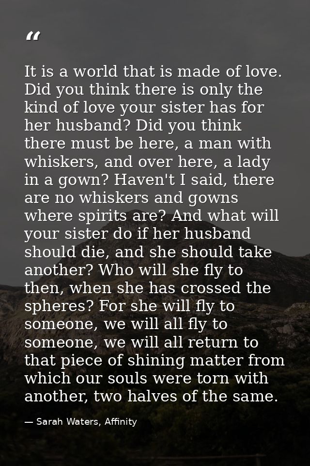 It is a world that is made of love. Did you think there is only the kind of love your sister has for her husband? Did yo — Sarah Waters, Affinity