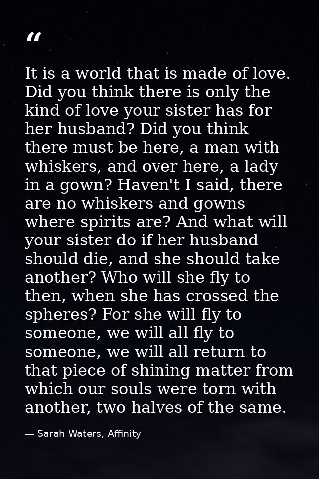 It is a world that is made of love. Did you think there is only the kind of love your sister has for her husband? Did yo — Sarah Waters, Affinity