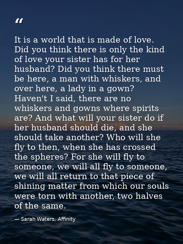 It is a world that is made of love. Did you think there is only the kind of love your sister has for her husband? Did yo — Sarah Waters, Affinity