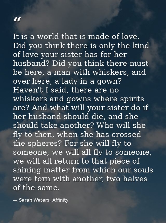 It is a world that is made of love. Did you think there is only the kind of love your sister has for her husband? Did yo — Sarah Waters, Affinity