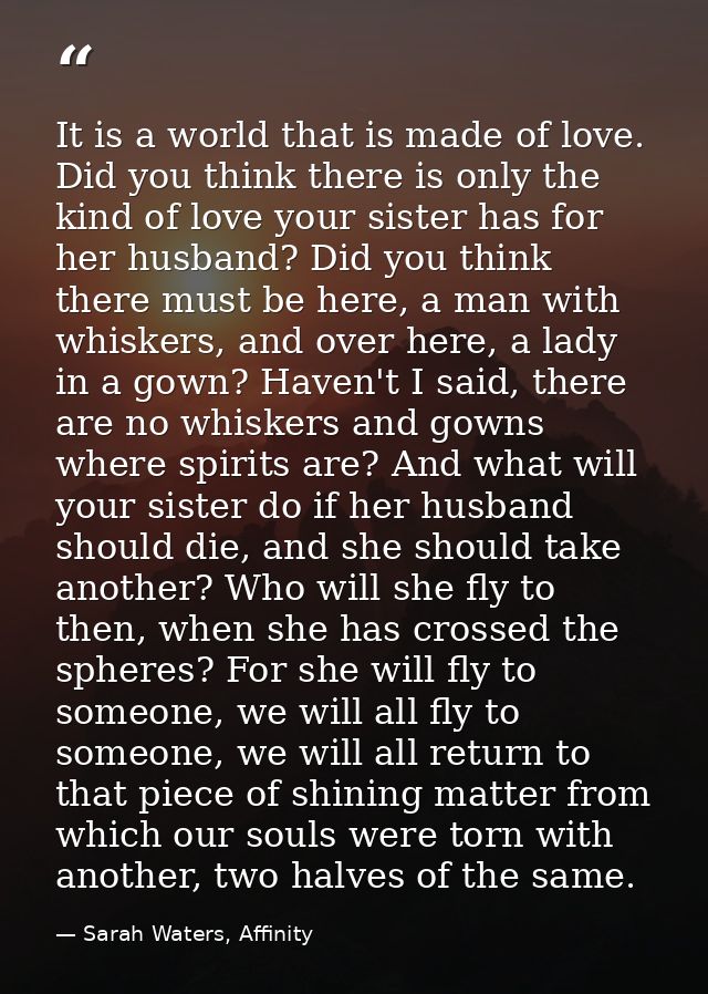 It is a world that is made of love. Did you think there is only the kind of love your sister has for her husband? Did yo — Sarah Waters, Affinity