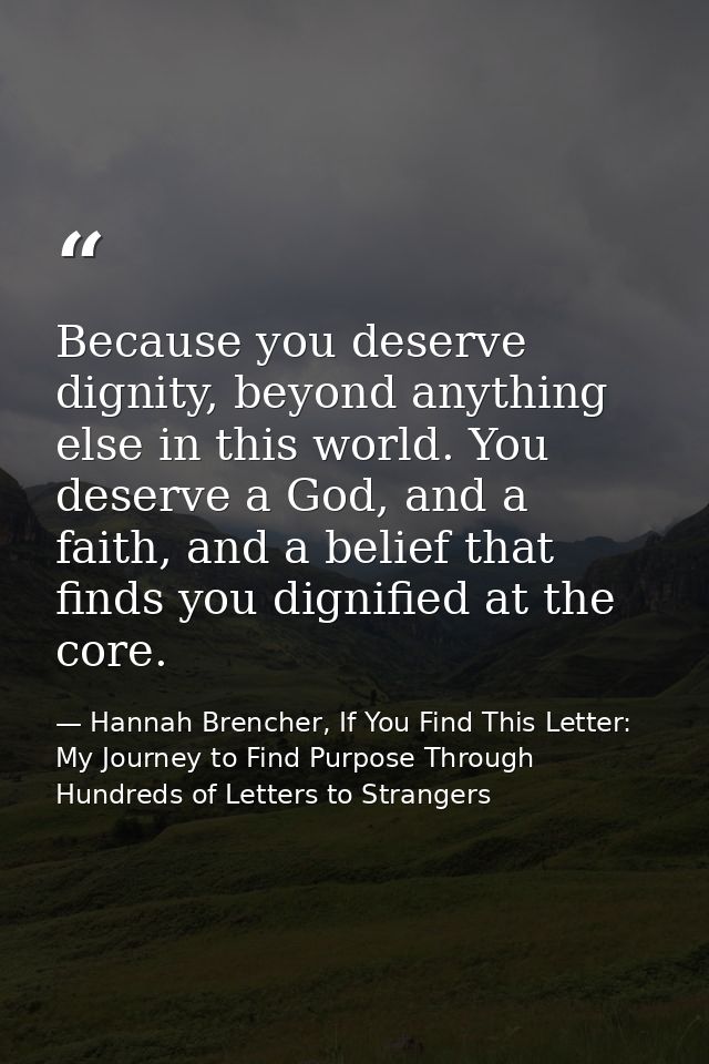 Because you deserve dignity, beyond anything else in this world. You deserve a God, and a faith, and a belief that finds — Hannah Brencher, If You Find This Letter: My Journey to Find Purpose Through Hundreds of Letters to Strangers