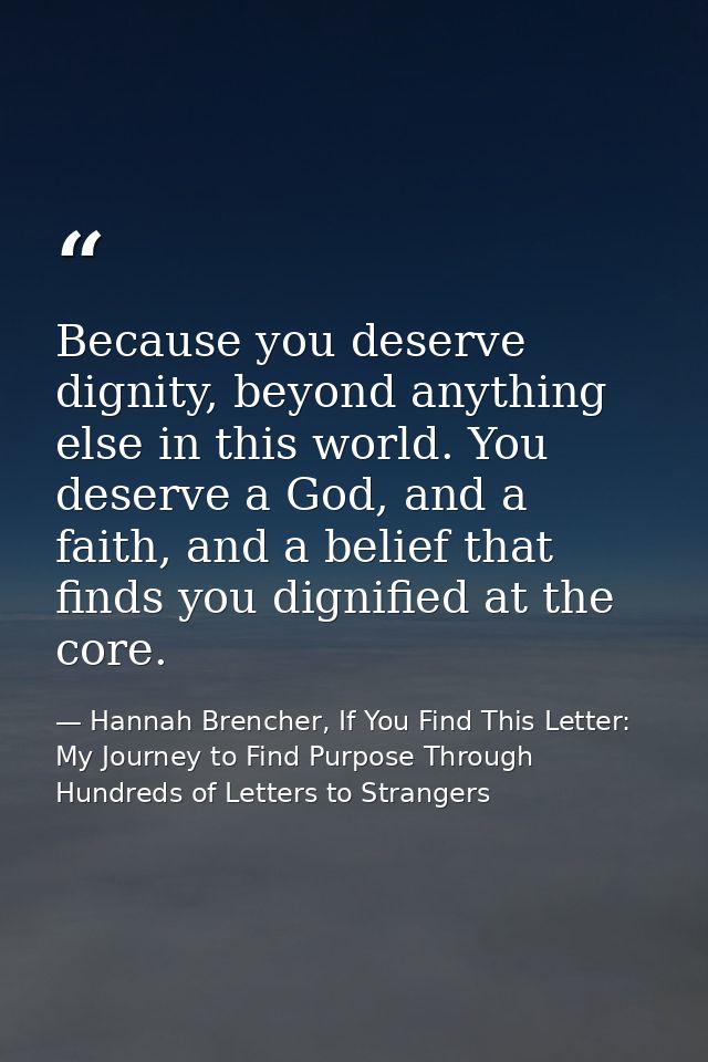 Because you deserve dignity, beyond anything else in this world. You deserve a God, and a faith, and a belief that finds — Hannah Brencher, If You Find This Letter: My Journey to Find Purpose Through Hundreds of Letters to Strangers