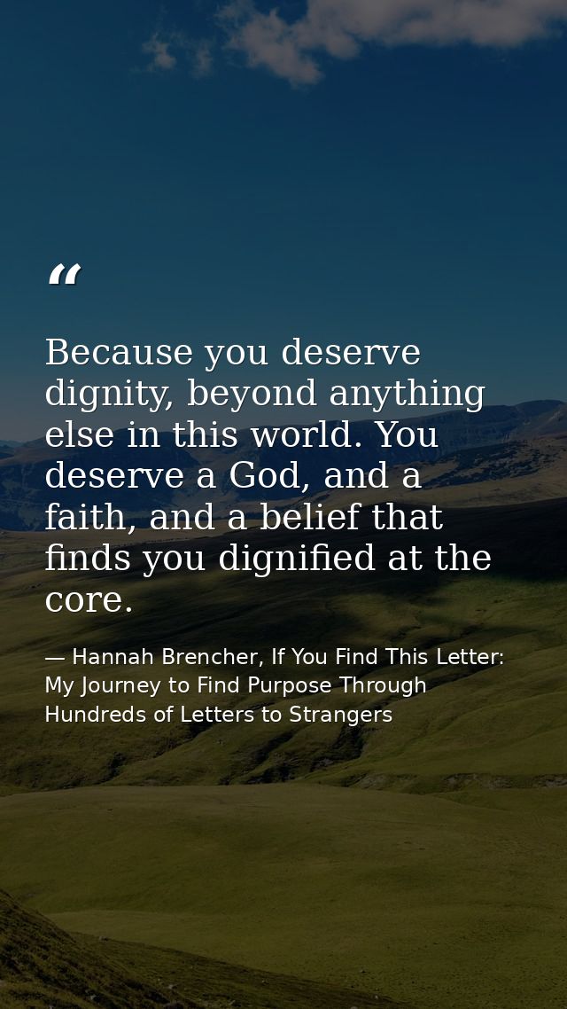 Because you deserve dignity, beyond anything else in this world. You deserve a God, and a faith, and a belief that finds — Hannah Brencher, If You Find This Letter: My Journey to Find Purpose Through Hundreds of Letters to Strangers