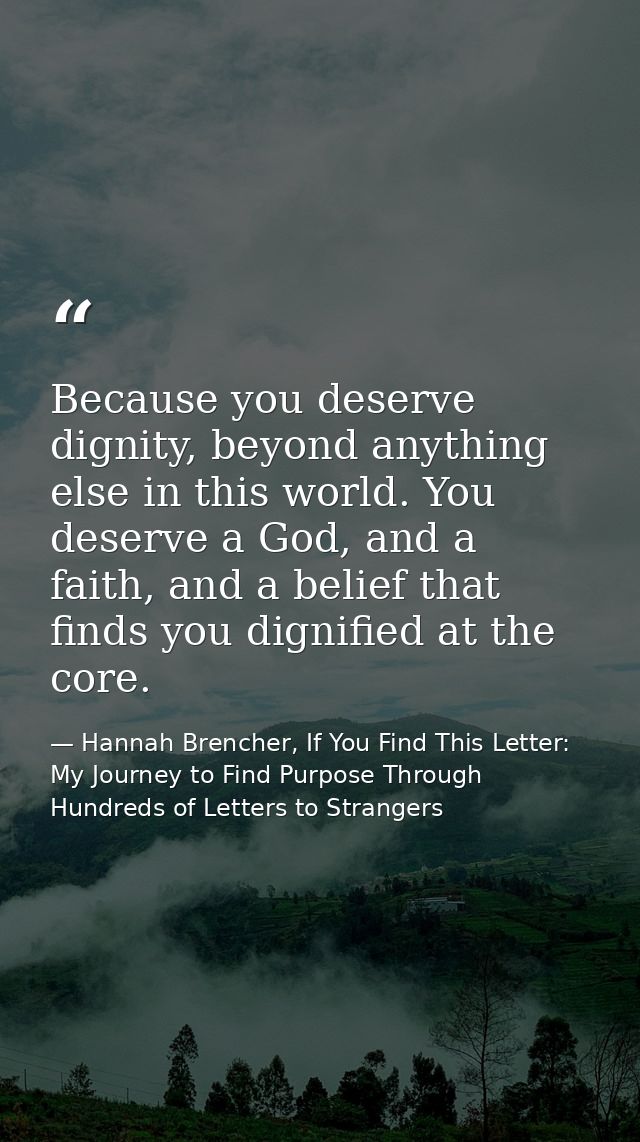 Because you deserve dignity, beyond anything else in this world. You deserve a God, and a faith, and a belief that finds — Hannah Brencher, If You Find This Letter: My Journey to Find Purpose Through Hundreds of Letters to Strangers