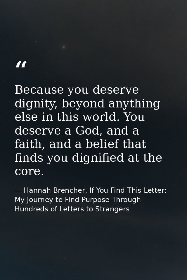 Because you deserve dignity, beyond anything else in this world. You deserve a God, and a faith, and a belief that finds — Hannah Brencher, If You Find This Letter: My Journey to Find Purpose Through Hundreds of Letters to Strangers
