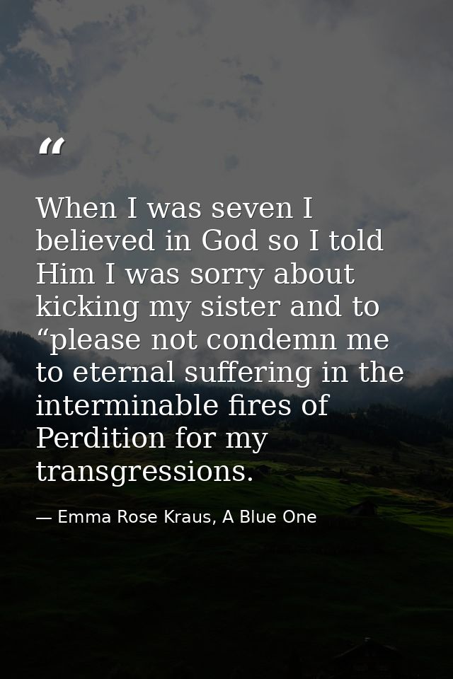 When I was seven I believed in God so I told Him I was sorry about kicking my sister and to “please not condemn me to et — Emma Rose Kraus, A Blue One