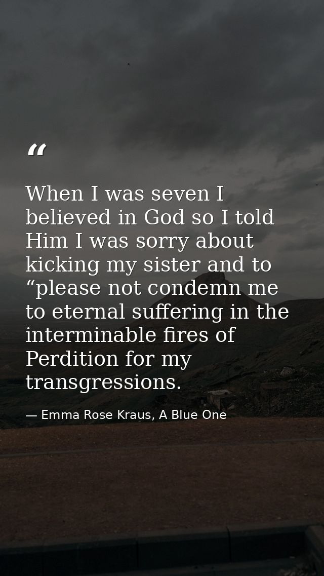 When I was seven I believed in God so I told Him I was sorry about kicking my sister and to “please not condemn me to et — Emma Rose Kraus, A Blue One