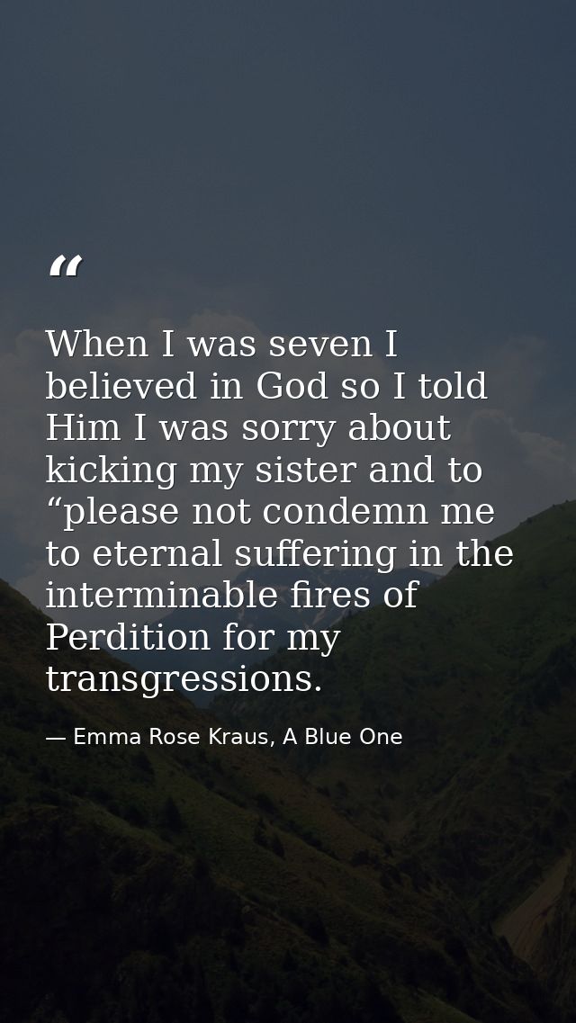 When I was seven I believed in God so I told Him I was sorry about kicking my sister and to “please not condemn me to et — Emma Rose Kraus, A Blue One