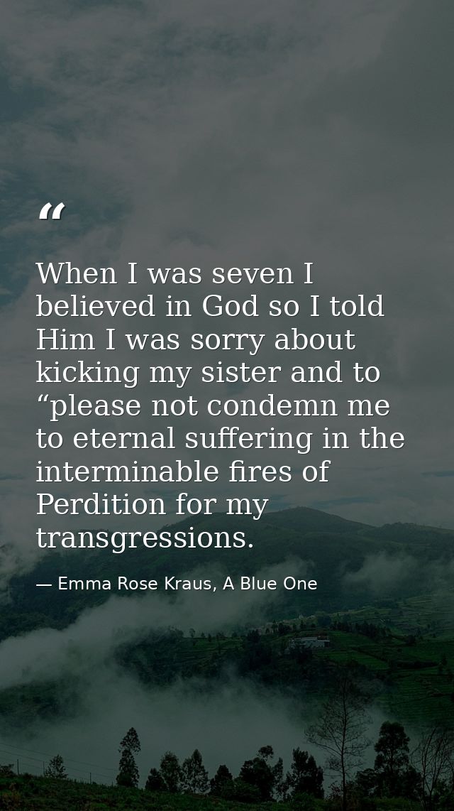 When I was seven I believed in God so I told Him I was sorry about kicking my sister and to “please not condemn me to et — Emma Rose Kraus, A Blue One