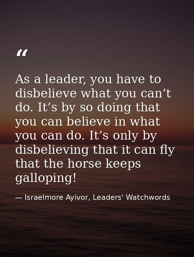 As a leader, you have to disbelieve what you can’t do. It’s by so doing that you can believe in what you can do. It’s on — Israelmore Ayivor, Leaders' Watchwords