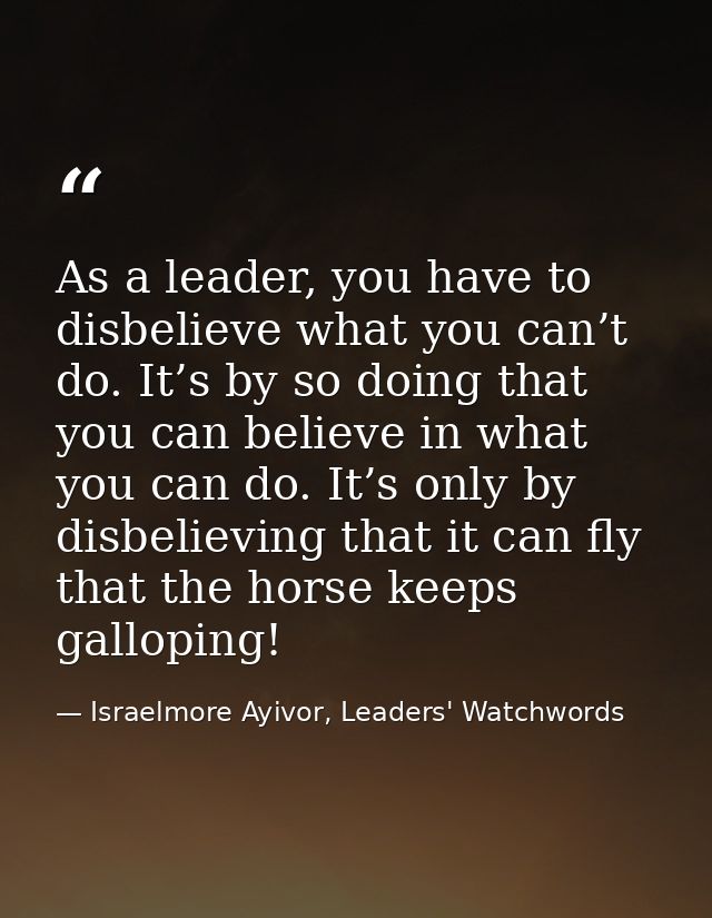As a leader, you have to disbelieve what you can’t do. It’s by so doing that you can believe in what you can do. It’s on — Israelmore Ayivor, Leaders' Watchwords