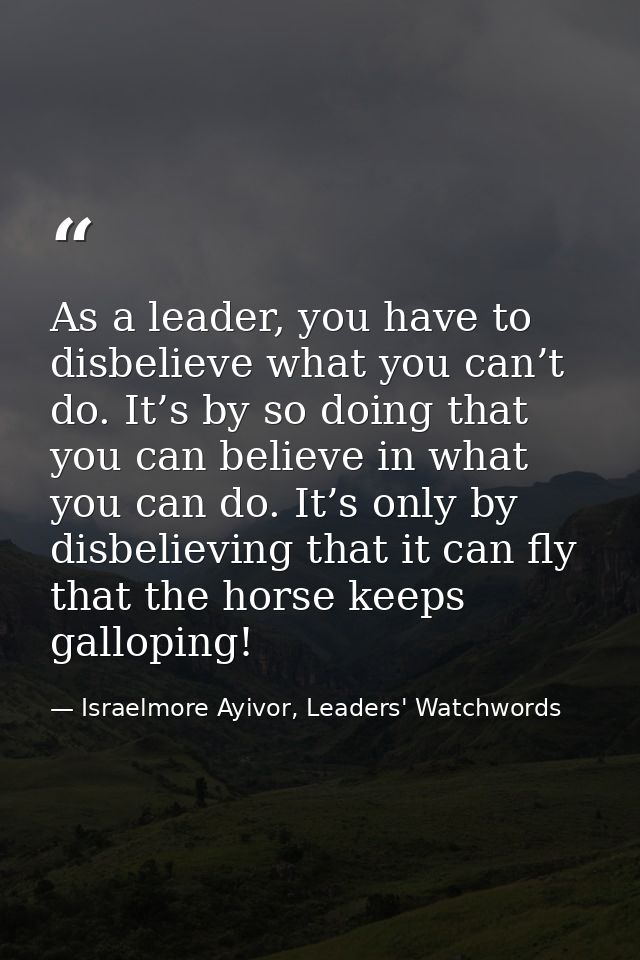 As a leader, you have to disbelieve what you can’t do. It’s by so doing that you can believe in what you can do. It’s on — Israelmore Ayivor, Leaders' Watchwords