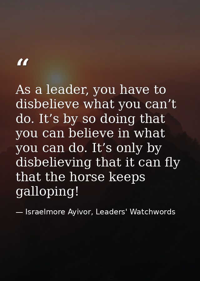 As a leader, you have to disbelieve what you can’t do. It’s by so doing that you can believe in what you can do. It’s on — Israelmore Ayivor, Leaders' Watchwords