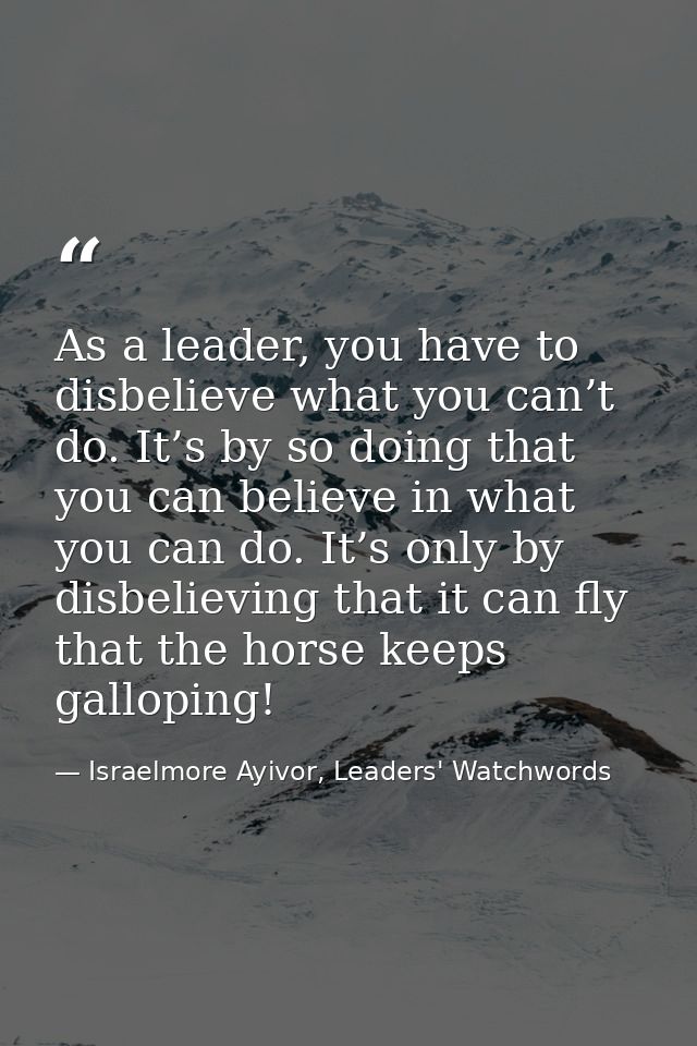 As a leader, you have to disbelieve what you can’t do. It’s by so doing that you can believe in what you can do. It’s on — Israelmore Ayivor, Leaders' Watchwords