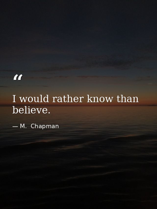 I would rather know than believe. — M.  Chapman