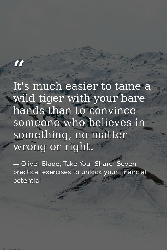 It's much easier to tame a wild tiger with your bare hands than to convince someone who believes in something, no matter — Oliver Blade, Take Your Share: Seven practical exercises to unlock your financial potential