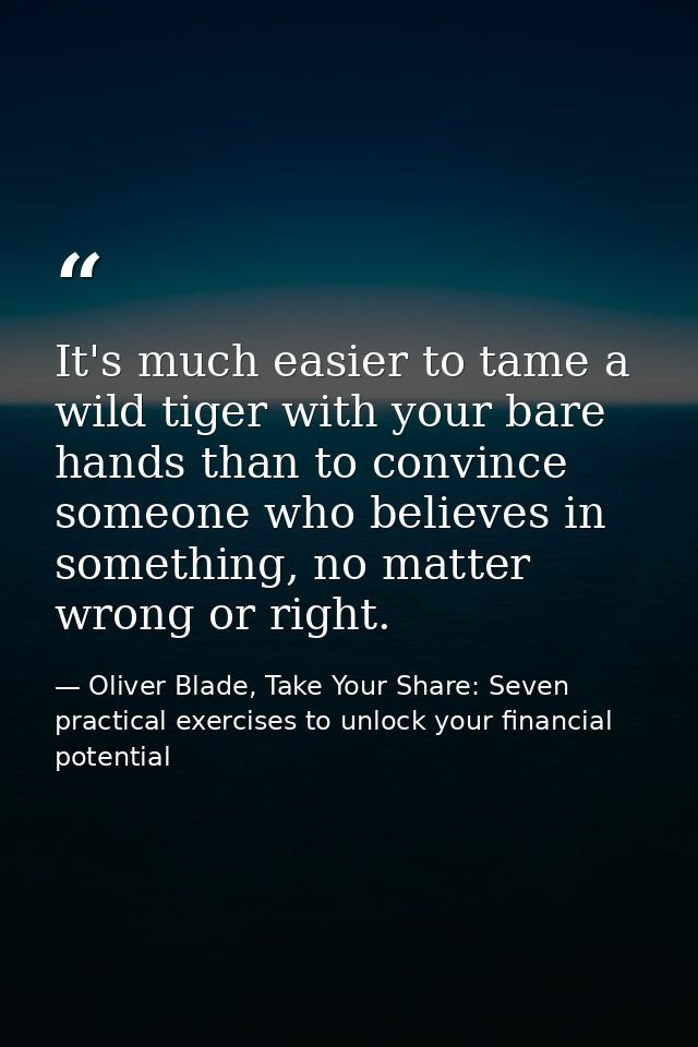 It's much easier to tame a wild tiger with your bare hands than to convince someone who believes in something, no matter — Oliver Blade, Take Your Share: Seven practical exercises to unlock your financial potential