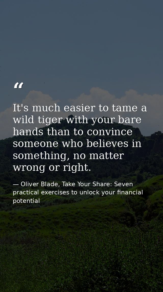 It's much easier to tame a wild tiger with your bare hands than to convince someone who believes in something, no matter — Oliver Blade, Take Your Share: Seven practical exercises to unlock your financial potential