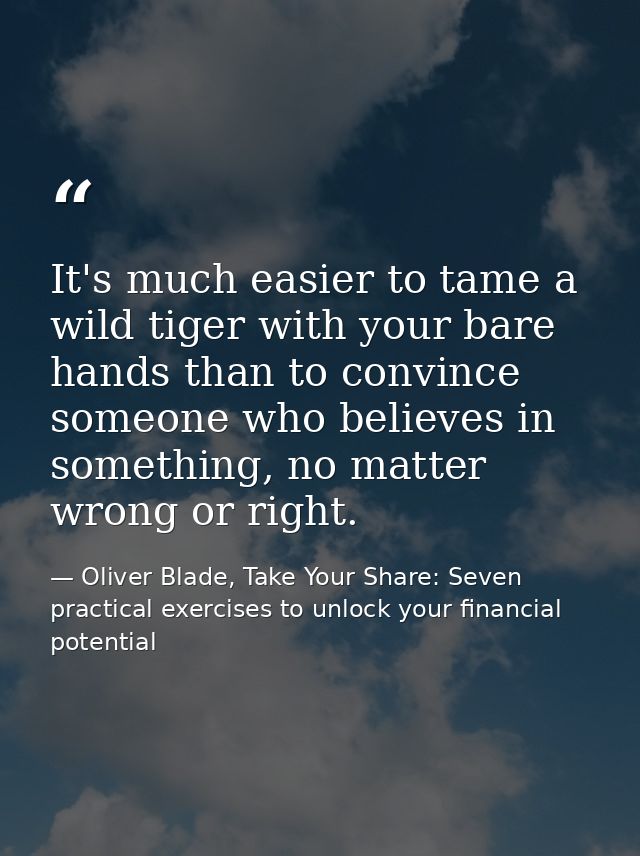 It's much easier to tame a wild tiger with your bare hands than to convince someone who believes in something, no matter — Oliver Blade, Take Your Share: Seven practical exercises to unlock your financial potential