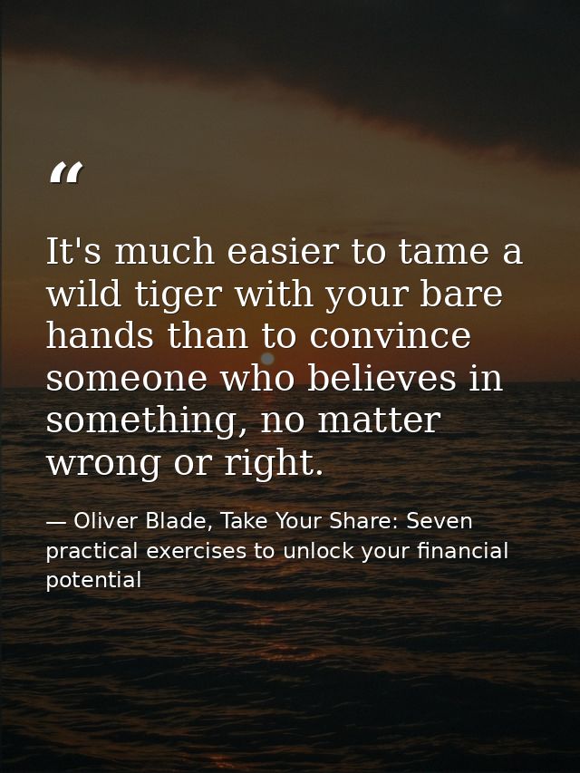 It's much easier to tame a wild tiger with your bare hands than to convince someone who believes in something, no matter — Oliver Blade, Take Your Share: Seven practical exercises to unlock your financial potential