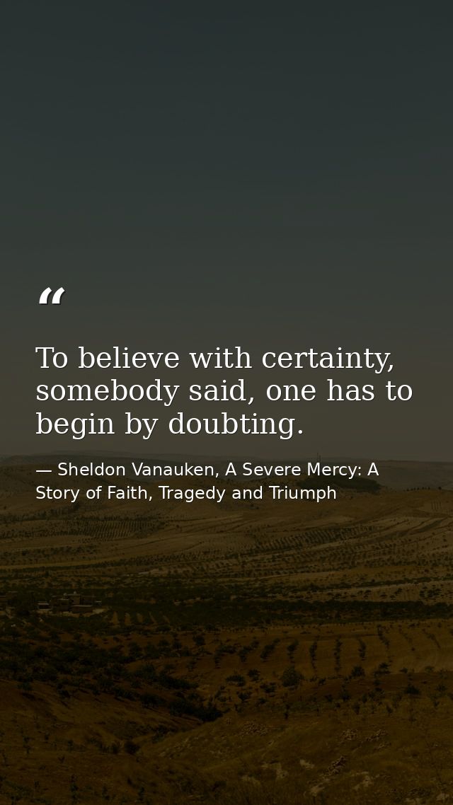 To believe with certainty, somebody said, one has to begin by doubting. — Sheldon Vanauken, A Severe Mercy: A Story of Faith, Tragedy and Triumph