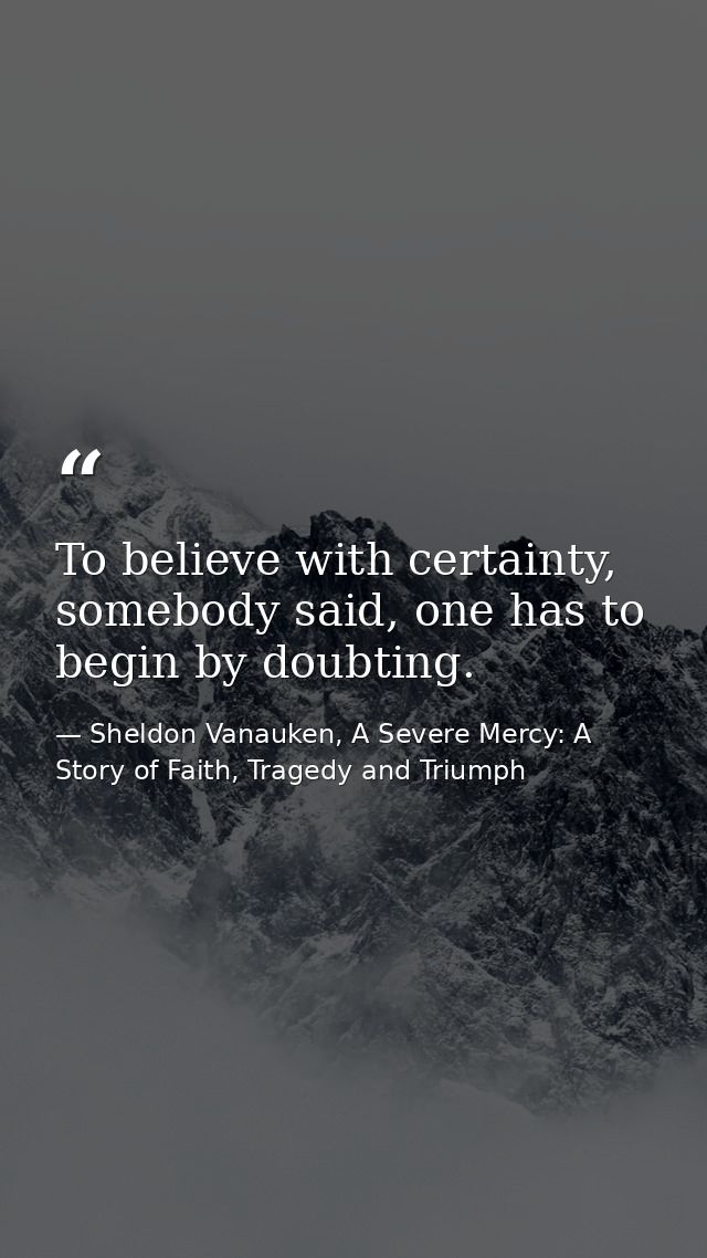 To believe with certainty, somebody said, one has to begin by doubting. — Sheldon Vanauken, A Severe Mercy: A Story of Faith, Tragedy and Triumph